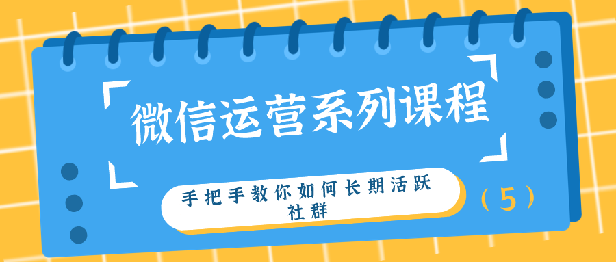 微信运营系列课程：手把手教你如何长期活跃社群（5）