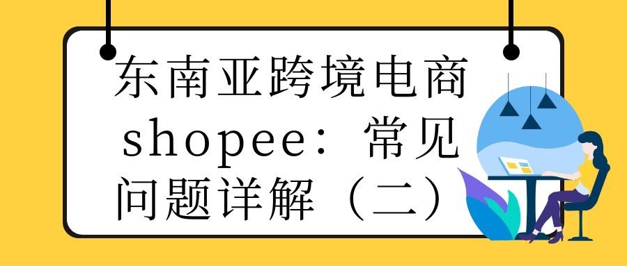 东南亚跨境电商shopee（1）：常见问题详解（二）