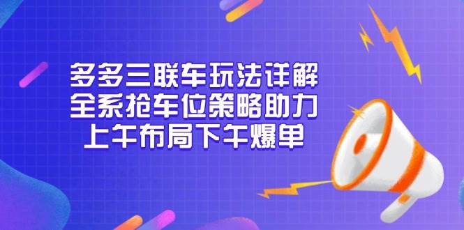 (12.28)多多三联车玩法详解，全系抢车位策略助力，上午布局下午爆单