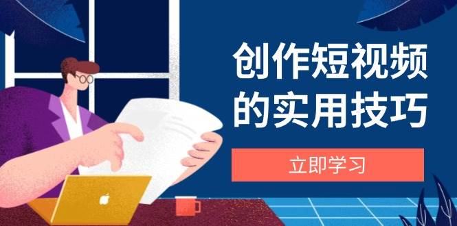 (4.28)创作短视频的实用技巧，剪辑、设备、构图、文案一站式学习攻略