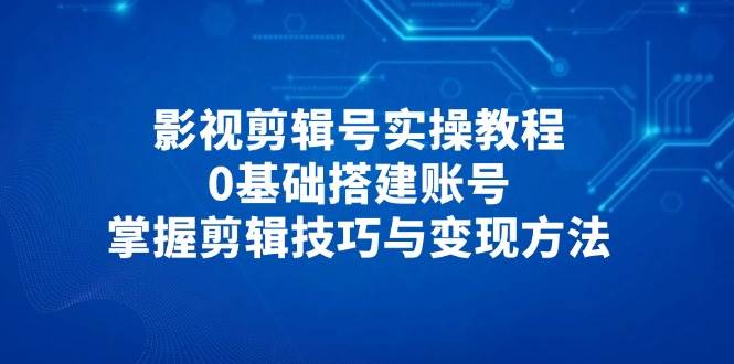 (4.28)影视剪辑号实操教程，0基础搭建账号，掌握剪辑技巧与变现方法