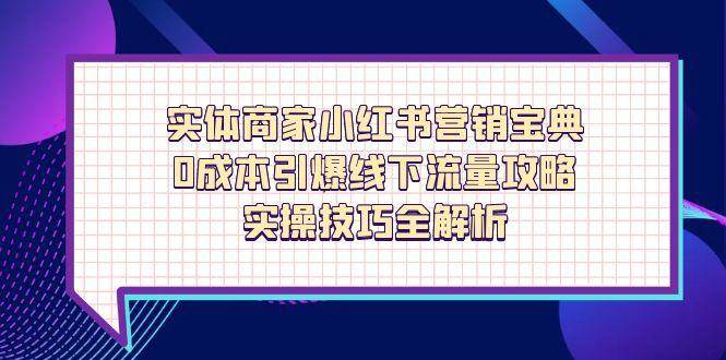 (4.25)实体商家小红书营销宝典，0成本引爆线下流量攻略，实操技巧全解析