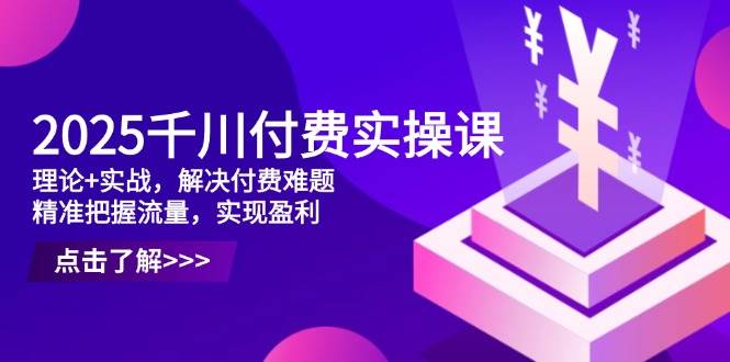 (4.26)2025千川付费实操课，理论+实战，解决付费难题，精准把握流量，实现盈利